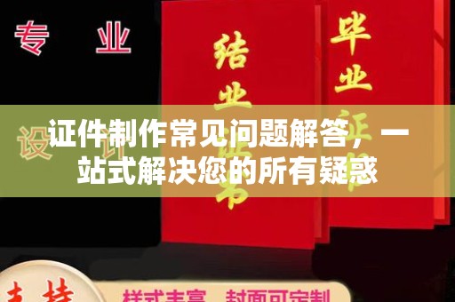 平邑证件制作常见问题解答，一站式解决您的所有疑惑